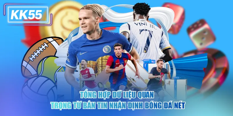 Tổng hợp dữ liệu quan trọng từ bản tin nhận định bóng đá nét
